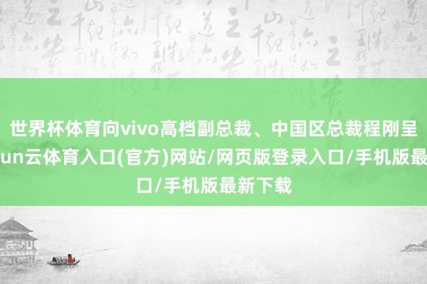 世界杯体育向vivo高档副总裁、中国区总裁程刚呈文-开yun云体育入口(官方)网站/网页版登录入口/手机版最新下载