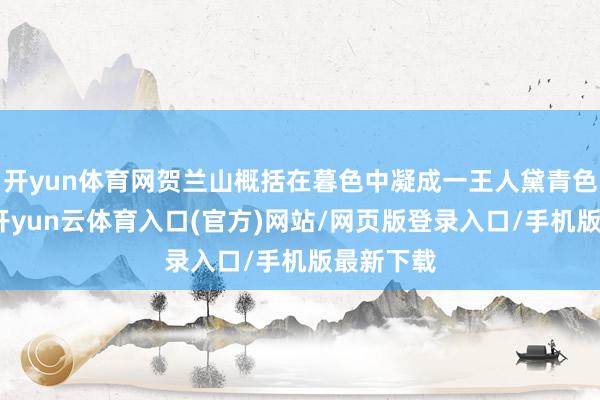 开yun体育网贺兰山概括在暮色中凝成一王人黛青色的剪影-开yun云体育入口(官方)网站/网页版登录入口/手机版最新下载