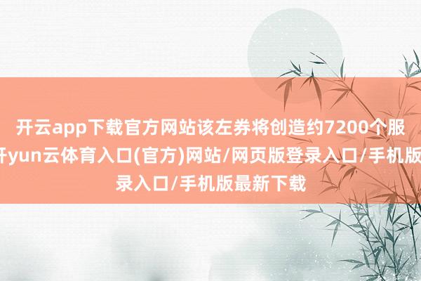 开云app下载官方网站该左券将创造约7200个服务岗亭-开yun云体育入口(官方)网站/网页版登录入口/手机版最新下载