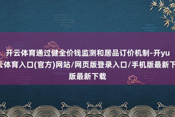 开云体育通过健全价钱监测和居品订价机制-开yun云体育入口(官方)网站/网页版登录入口/手机版最新下载