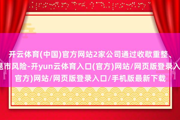 开云体育(中国)官方网站2家公司通过收歇重整、要紧钞票重组化解退市风险-开yun云体育入口(官方)网站/网页版登录入口/手机版最新下载