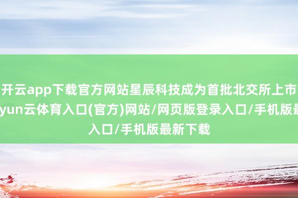 开云app下载官方网站星辰科技成为首批北交所上市企业-开yun云体育入口(官方)网站/网页版登录入口/手机版最新下载