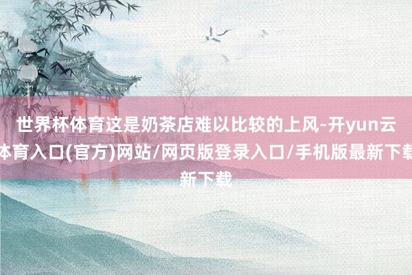 世界杯体育这是奶茶店难以比较的上风-开yun云体育入口(官方)网站/网页版登录入口/手机版最新下载