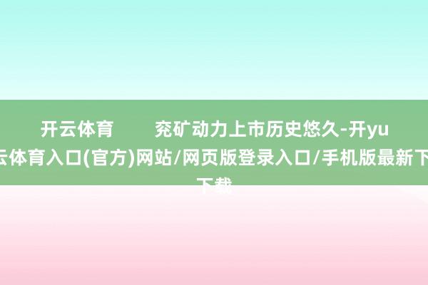 开云体育        兖矿动力上市历史悠久-开yun云体育入口(官方)网站/网页版登录入口/手机版最新下载