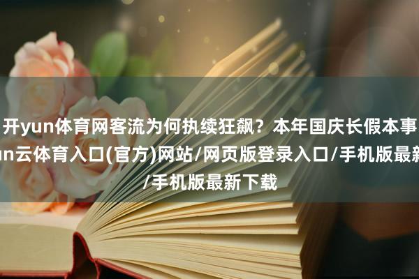 开yun体育网客流为何执续狂飙？本年国庆长假本事-开yun云体育入口(官方)网站/网页版登录入口/手机版最新下载