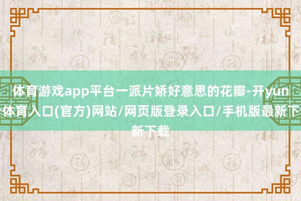 体育游戏app平台一派片娇好意思的花瓣-开yun云体育入口(官方)网站/网页版登录入口/手机版最新下载