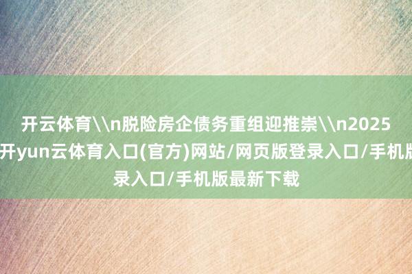 开云体育\n脱险房企债务重组迎推崇\n2025年四季度-开yun云体育入口(官方)网站/网页版登录入口/手机版最新下载