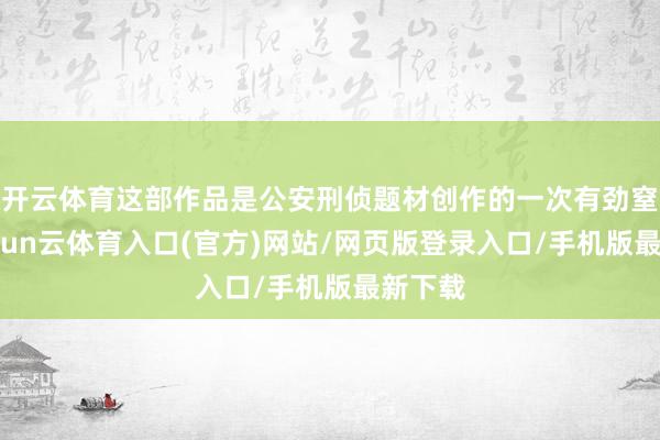 开云体育这部作品是公安刑侦题材创作的一次有劲窒碍-开yun云体育入口(官方)网站/网页版登录入口/手机版最新下载