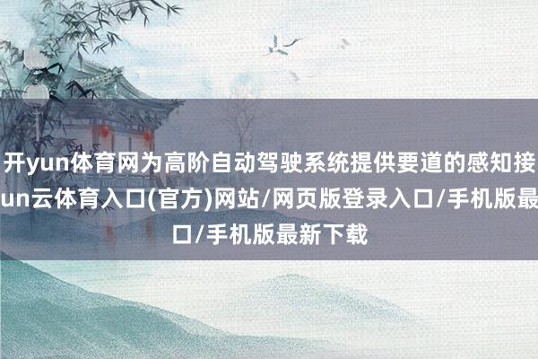 开yun体育网为高阶自动驾驶系统提供要道的感知接济-开yun云体育入口(官方)网站/网页版登录入口/手机版最新下载