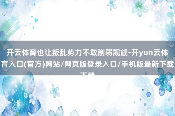 开云体育也让叛乱势力不敢削弱觊觎-开yun云体育入口(官方)网站/网页版登录入口/手机版最新下载