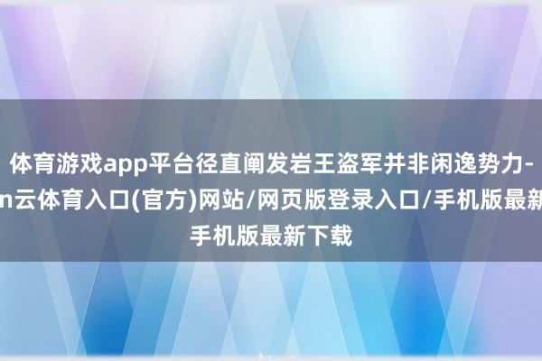 体育游戏app平台径直阐发岩王盗军并非闲逸势力-开yun云体育入口(官方)网站/网页版登录入口/手机版最新下载