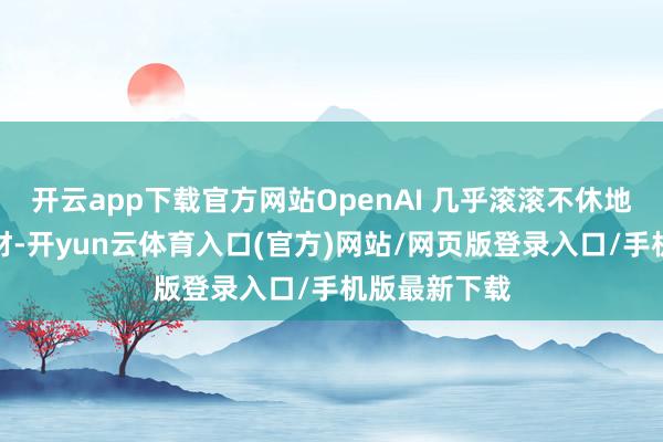 开云app下载官方网站OpenAI 几乎滚滚不休地奉上新闻素材-开yun云体育入口(官方)网站/网页版登录入口/手机版最新下载