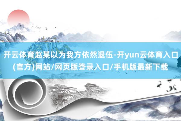 开云体育赵某以为我方依然退伍-开yun云体育入口(官方)网站/网页版登录入口/手机版最新下载