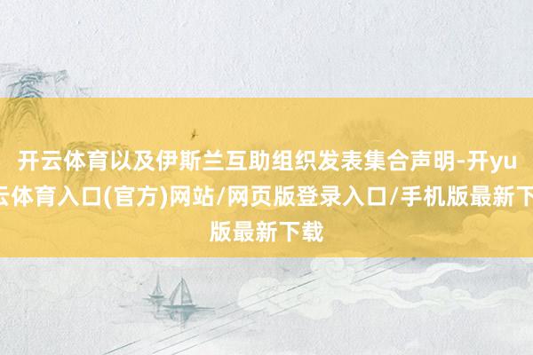 开云体育以及伊斯兰互助组织发表集合声明-开yun云体育入口(官方)网站/网页版登录入口/手机版最新下载