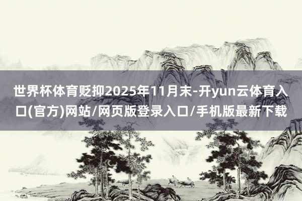 世界杯体育贬抑2025年11月末-开yun云体育入口(官方)网站/网页版登录入口/手机版最新下载
