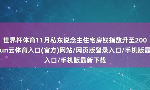 世界杯体育11月私东说念主住宅房钱指数升至200.7-开yun云体育入口(官方)网站/网页版登录入口/手机版最新下载