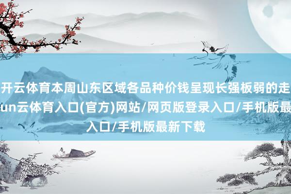 开云体育本周山东区域各品种价钱呈现长强板弱的走势-开yun云体育入口(官方)网站/网页版登录入口/手机版最新下载