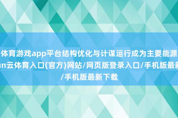 体育游戏app平台结构优化与计谋运行成为主要能源-开yun云体育入口(官方)网站/网页版登录入口/手机版最新下载