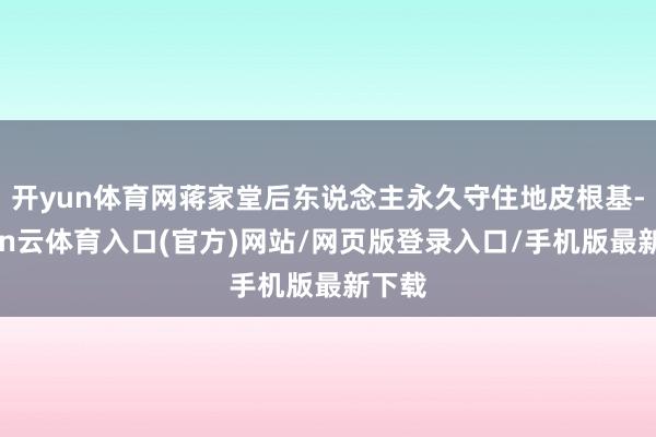 开yun体育网蒋家堂后东说念主永久守住地皮根基-开yun云体育入口(官方)网站/网页版登录入口/手机版最新下载