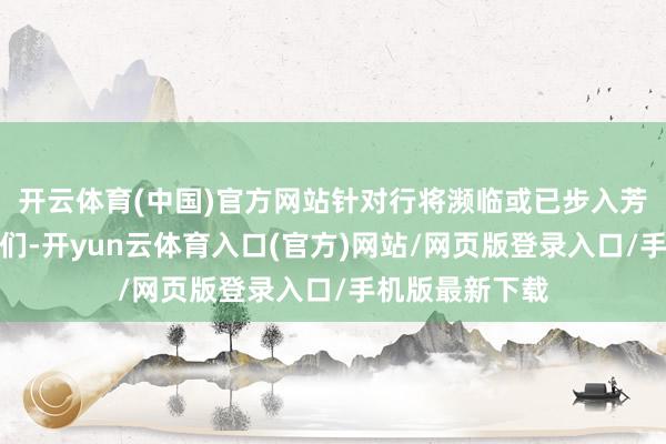 开云体育(中国)官方网站针对行将濒临或已步入芳华期的小会员们-开yun云体育入口(官方)网站/网页版登录入口/手机版最新下载