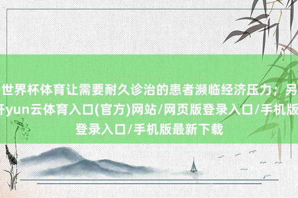世界杯体育让需要耐久诊治的患者濒临经济压力；另一方面-开yun云体育入口(官方)网站/网页版登录入口/手机版最新下载