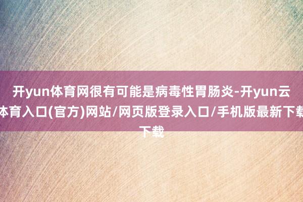 开yun体育网很有可能是病毒性胃肠炎-开yun云体育入口(官方)网站/网页版登录入口/手机版最新下载
