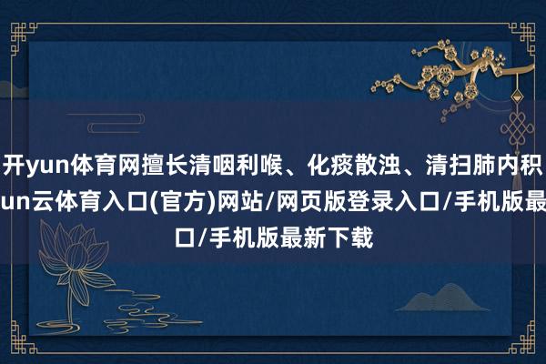开yun体育网擅长清咽利喉、化痰散浊、清扫肺内积热-开yun云体育入口(官方)网站/网页版登录入口/手机版最新下载