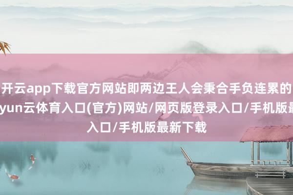 开云app下载官方网站即两边王人会秉合手负连累的态度-开yun云体育入口(官方)网站/网页版登录入口/手机版最新下载