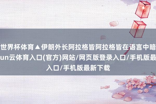 世界杯体育▲伊朗外长阿拉格皆阿拉格皆在语言中暗示-开yun云体育入口(官方)网站/网页版登录入口/手机版最新下载
