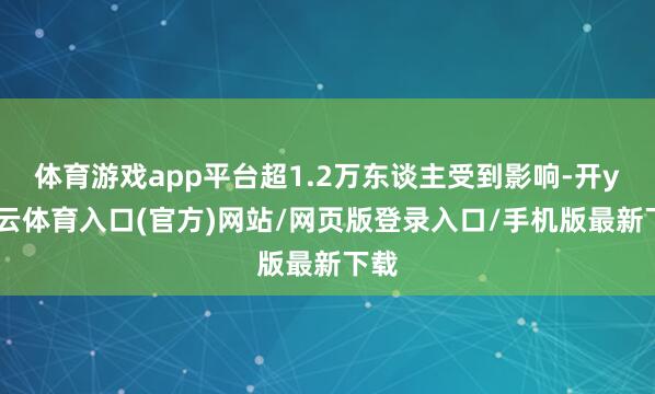 体育游戏app平台超1.2万东谈主受到影响-开yun云体育入口(官方)网站/网页版登录入口/手机版最新下载