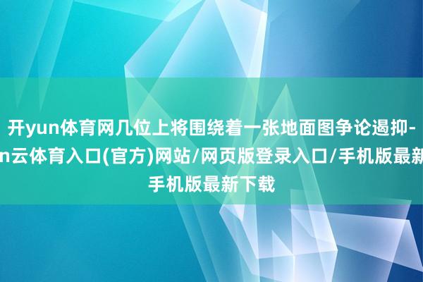 开yun体育网几位上将围绕着一张地面图争论遏抑-开yun云体育入口(官方)网站/网页版登录入口/手机版最新下载