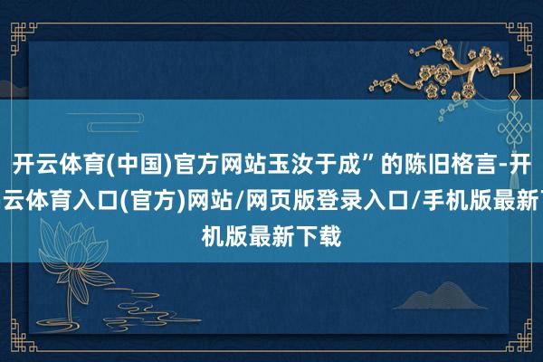 开云体育(中国)官方网站玉汝于成”的陈旧格言-开yun云体育入口(官方)网站/网页版登录入口/手机版最新下载