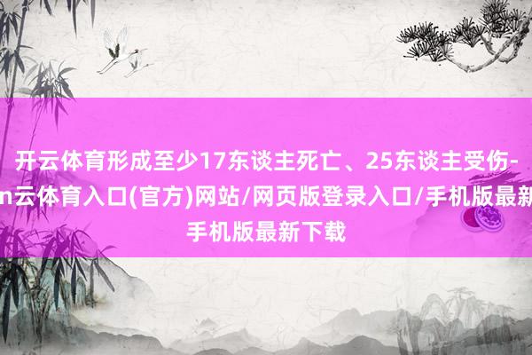 开云体育形成至少17东谈主死亡、25东谈主受伤-开yun云体育入口(官方)网站/网页版登录入口/手机版最新下载
