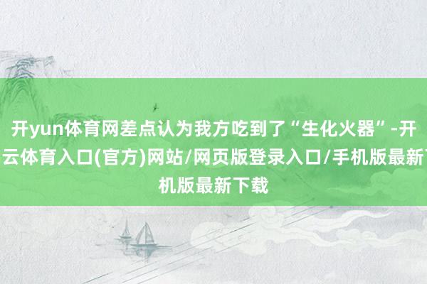 开yun体育网差点认为我方吃到了“生化火器”-开yun云体育入口(官方)网站/网页版登录入口/手机版最新下载