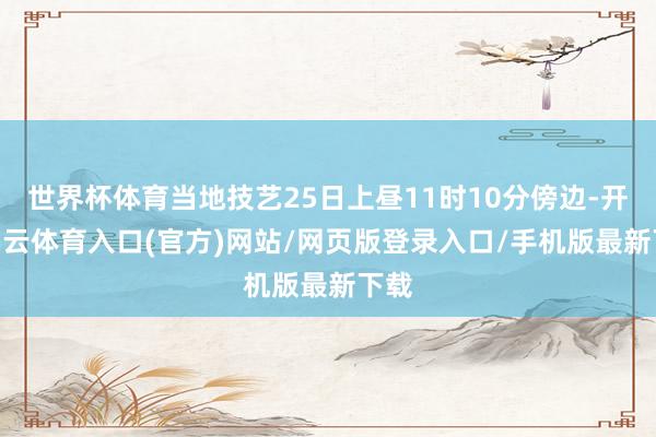 世界杯体育当地技艺25日上昼11时10分傍边-开yun云体育入口(官方)网站/网页版登录入口/手机版最新下载