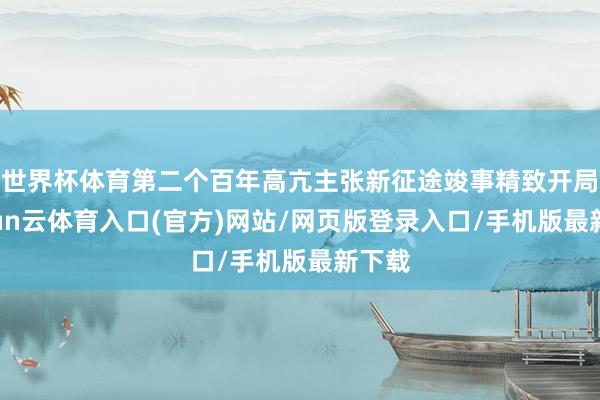 世界杯体育第二个百年高亢主张新征途竣事精致开局-开yun云体育入口(官方)网站/网页版登录入口/手机版最新下载