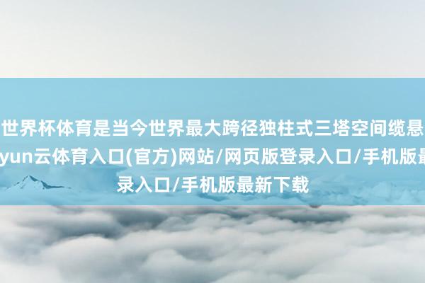 世界杯体育是当今世界最大跨径独柱式三塔空间缆悬索桥-开yun云体育入口(官方)网站/网页版登录入口/手机版最新下载